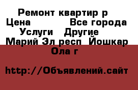 Ремонт квартир р › Цена ­ 2 000 - Все города Услуги » Другие   . Марий Эл респ.,Йошкар-Ола г.